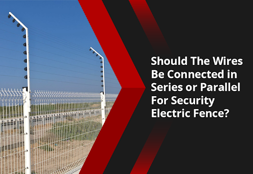 Should The Wires Be Connected in Series Wiring or Parallel Wiring For Security Electric Fence?